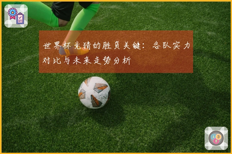 世界杯竞猜的胜负关键：各队实力对比与未来走势分析