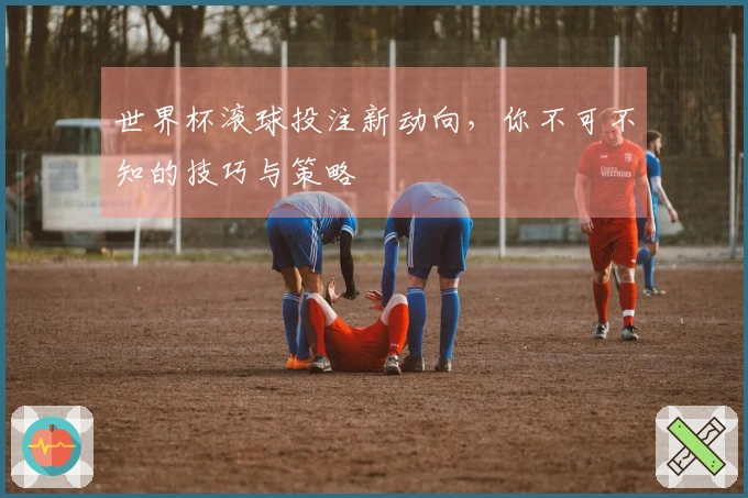 世界杯滚球投注新动向，你不可不知的技巧与策略