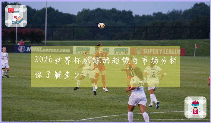 2026世界杯买球的趋势与市场分析你了解多少