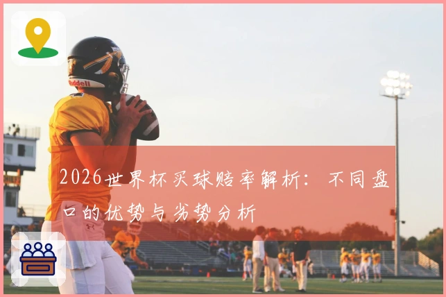 2026世界杯买球赔率解析：不同盘口的优势与劣势分析