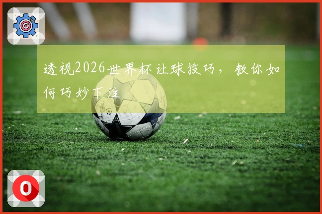 透视2026世界杯让球技巧，教你如何巧妙下注