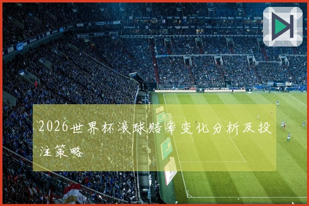 2026世界杯滚球赔率变化分析及投注策略